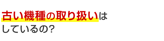 古い機種の取り扱いはしているの？
