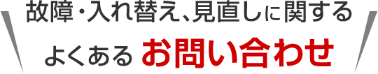 故障・入れ替え、見直しに関するよくあるお問い合わせ