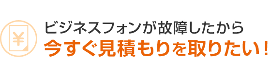 ビジネスフォンが故障したから今すぐ見積もりを取りたい！