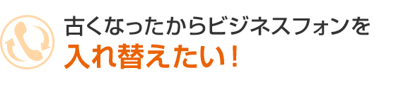 古くなったからビジネスフォンを入れ替えたい！