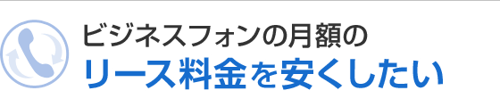 ビジネスフォンの月額のリース料金を安くしたい