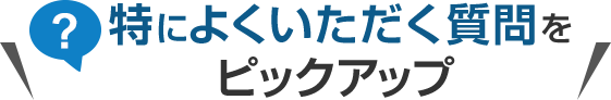 特によくいただく質問をピックアップ