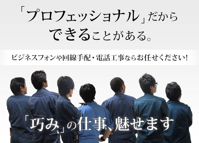 「プロフェッショナル」だからできることがある。ビジネスフォンや回線手配・電話工事ならお任せください！「巧み」の仕事、魅せます