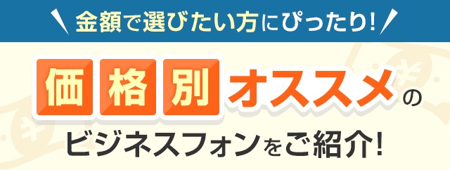 金額で選びたい方にぴったり！価格別オススメのビジネスフォンをご紹介！