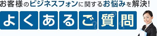 お客様のビジネスフォンに関するお悩みを解決！よくあるご質問