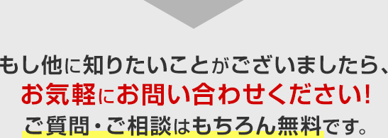 もし他に知りたいことがございましたら、お気軽にお問い合わせください！ご質問・ご相談はもちろん無料です。