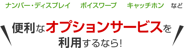 ナンバー･ディスプレイ ボイスワープ キャッチホンなど 便利なオプションサービスを利用するなら！