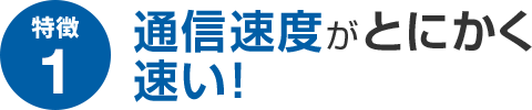 特徴1 通信速度がとにかく速い！