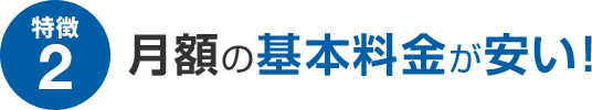 特徴2 月額の基本料金が安い！