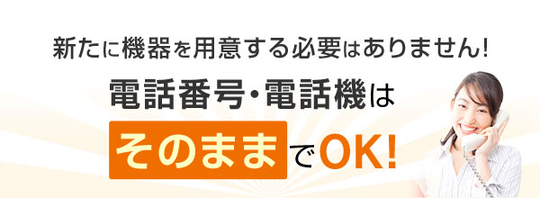 新たに機器を用意する必要はありません！電話番号・電話機はそのままでOK！