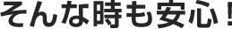 そんな時も安心！