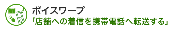 ボイスワープ「店舗への着信を携帯電話へ転送する」