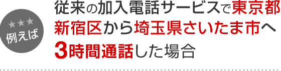 例えば 従来の加入電話サービスで、東京都新宿区から埼玉県さいたま市へ3時間通話した場合