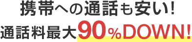 携帯への通話も安い！通話料最大90％DOWN！