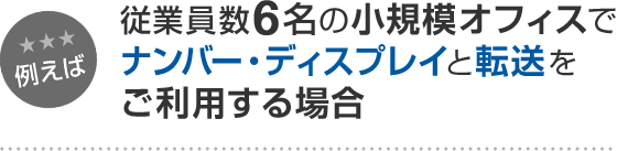 例えば 従業員数6名の小規模オフィスでナンバー・ディスプレイと転送をご利用する場合