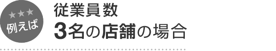 例えば 従業員数3名の店舗の場合