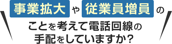 事業拡大や従業員増員のことを考えて電話回線の手配をしていますか？