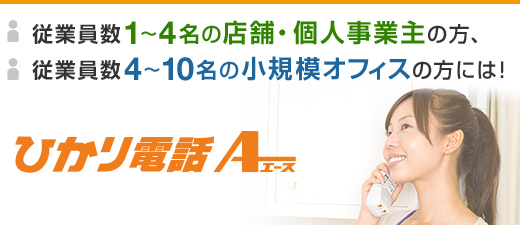 従業員数1～4名の店舗・個人事業主の方、従業員数4～10名の小規模オフィスの方には！ひかり電話エース