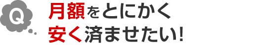 Q.月額をとにかく安く済ませたい！