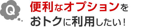 Q.便利なオプションをおトクに利用したい！
