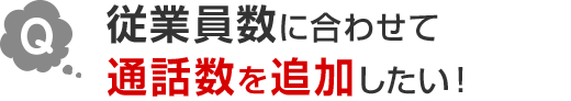 Q.従業員数に合わせて通話数を追加したい！