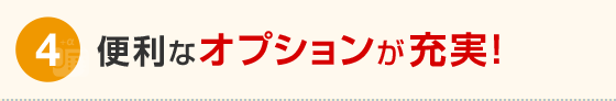 メリット4 便利なオプションが充実！