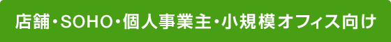 店舗・SOHO・個人事業主・小規模オフィス向け