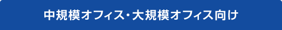 中規模オフィス・大規模オフィス向け