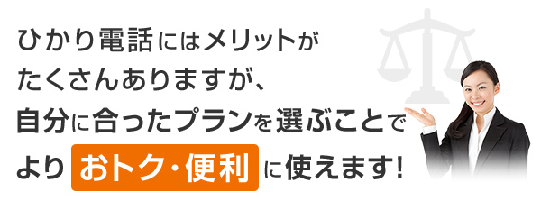 ひかり電話にはメリットがたくさんありますが、自分に合ったプランを選ぶことでよりおトク・便利に使えます！