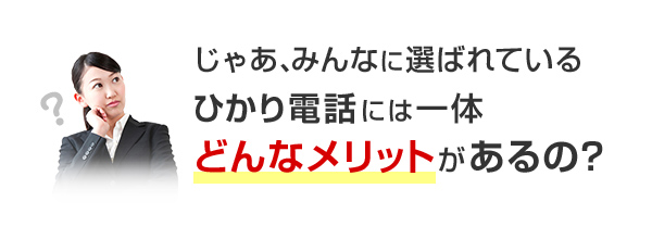じゃあ、みんなに選ばれているひかり電話には一体どんなメリットがあるの？