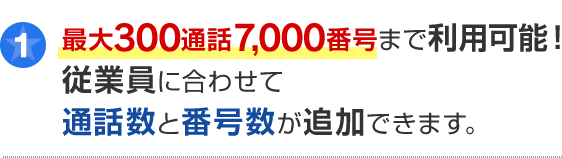 ポイント1 最大300通話7,000番号までご利用が可能！従業員数に合わせて通話数と番号数が追加できます。