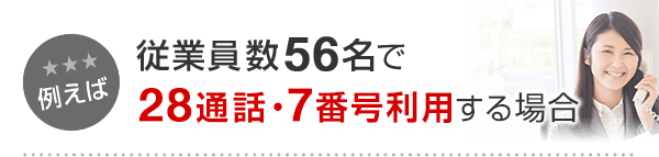 例えば 従業員56名で（代表1名、営業35名、事務員20名）28通話・7番号利用する場合