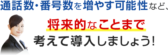 通話数・番号数を増やす可能性など、ビジネスフォンは、将来的なことまで考えて導入しましょう！