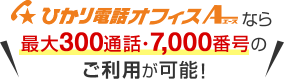 ひかり電話オフィスA（エース）なら最大300通話・7,000番号のご利用が可能！
