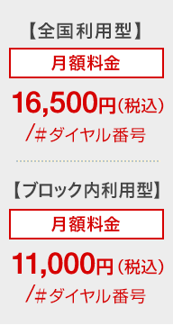 【全国利用型】月額料金16,500円（税込）/＃ダイヤル番号【ブロック内利用型】月額料金11,000円（税込）/＃ダイヤル番号
