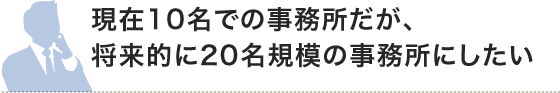 現在10名での事務所だが、将来的に20名規模の事務所にしたい
