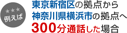 例えば 東京新宿区の拠点から神奈川県横浜市の拠点へ300分通話した場合