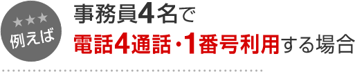 例えば 事務員4名で電話4通話・1番号利用する場合