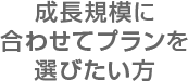 成長規模に合わせてプランを選びたい方