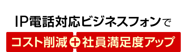 IP電話対応ビジネスフォンでコスト削減＋社員満足度アップ