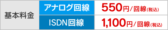 基本料金 アナログ回線 550円/回線(税込) ISDN回線 1,100円/回線(税込)