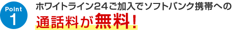 Point1 ホワイトライン24ご加入でソフトバンク携帯への通話料が無料！