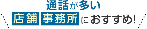 通話が多い店舗・事務所におすすめ！