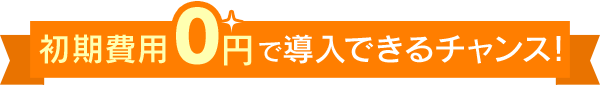 初期費用0円で導入できるチャンス！