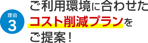 理由3 ご利用環境に合わせたコスト削減プランをご提案！