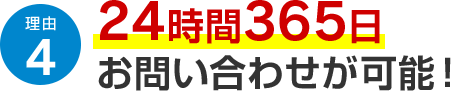 理由4 24時間365日お問い合わせが可能！