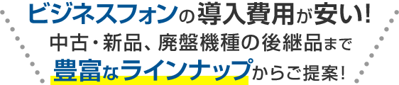 ビジネスフォンの導入費用が安い！中古・新品、廃盤機種の後継品まで豊富なラインナップからご提案！