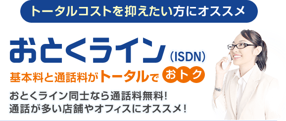 トータルコストを抑えたい方にオススメ おとくライン（ISDN） 基本料と通話料がトータルでおトク おとくライン同士なら通話料無料！通話が多い店舗やオフィスにオススメ！