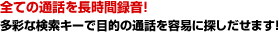 全ての通話を長時間録音！多彩な検索キーで目的の通話を容易に探しだせます！