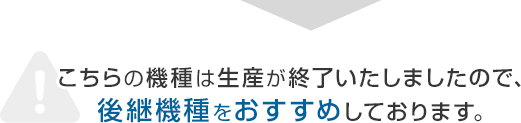 こちらの機種は生産が終了いたしましたので、後継機種をおすすめしております。